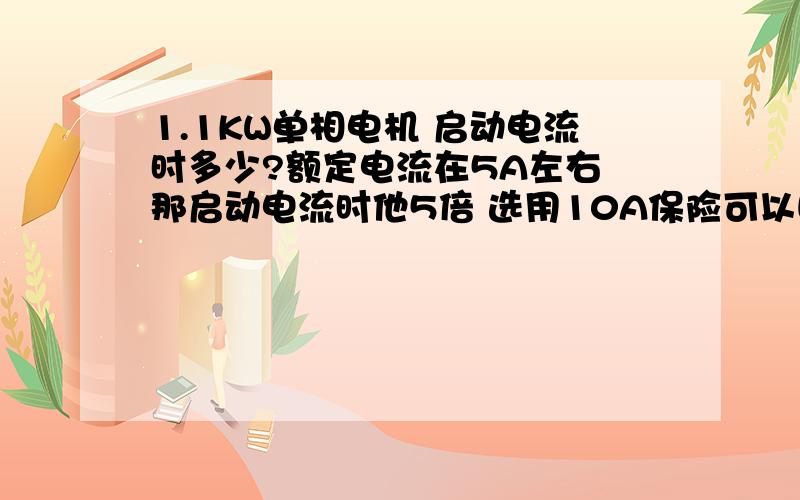 1.1KW单相电机 启动电流时多少?额定电流在5A左右 那启动电流时他5倍 选用10A保险可以吗?