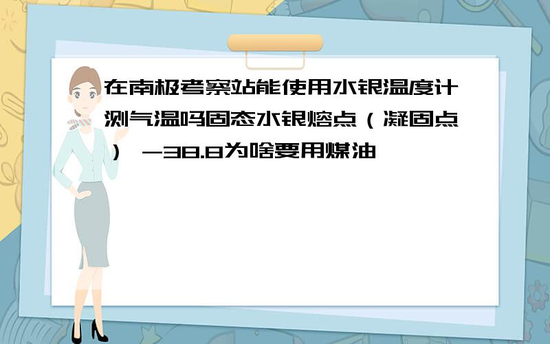 在南极考察站能使用水银温度计测气温吗固态水银熔点（凝固点） -38.8为啥要用煤油