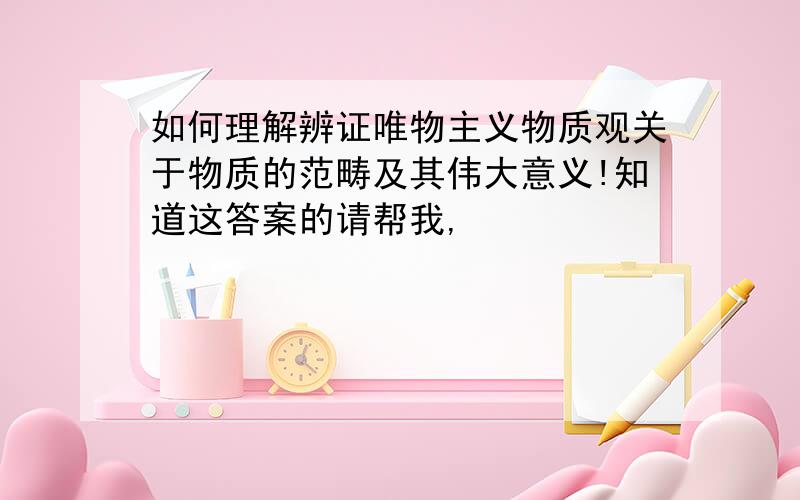 如何理解辨证唯物主义物质观关于物质的范畴及其伟大意义!知道这答案的请帮我,