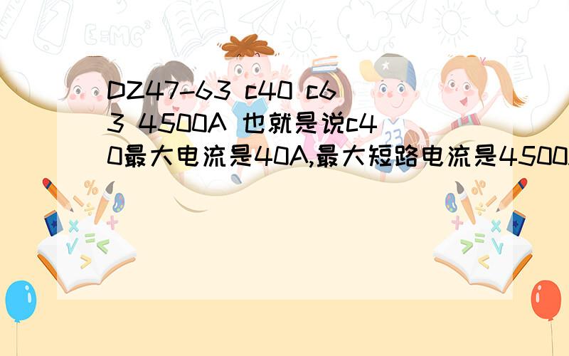 DZ47-63 c40 c63 4500A 也就是说c40最大电流是40A,最大短路电流是4500A?