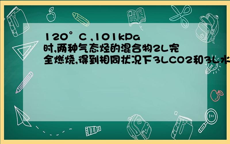 120°C ,101kPa 时,两种气态烃的混合物2L完全燃烧,得到相同状况下3LCO2和3L水蒸汽.这种两种烃的可能组成是（  ）A  CH4,C2H4   B C2H6,C2H2  C C3H8,C2H4  D CH4,C2H2