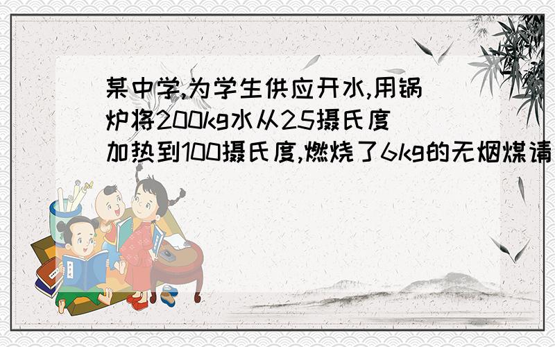 某中学,为学生供应开水,用锅炉将200kg水从25摄氏度加热到100摄氏度,燃烧了6kg的无烟煤请问为什么此锅炉的效率是水吸收的热量除以无烟煤完全燃烧放出的热量乘百分之百呢（此锅炉的效率是