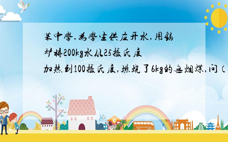 某中学,为学生供应开水,用锅炉将200kg水从25摄氏度加热到100摄氏度,燃烧了6kg的无烟煤,问（1）此锅炉的效率?