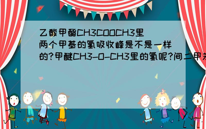 乙酸甲酯CH3COOCH3里两个甲基的氢吸收峰是不是一样的?甲醚CH3-O-CH3里的氢呢?间二甲苯里,苯环上两个甲基之间的氢和苯环上其他的氢的吸收峰是不是一样的?