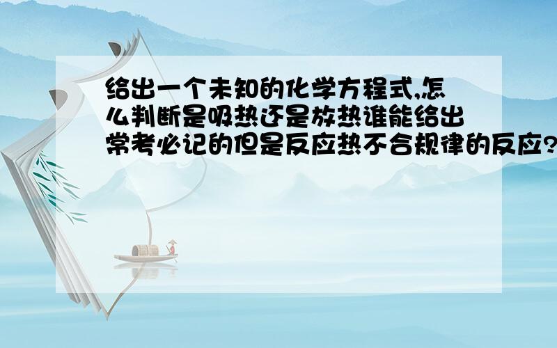 给出一个未知的化学方程式,怎么判断是吸热还是放热谁能给出常考必记的但是反应热不合规律的反应?比如碳和二氧化碳是化合但是吸热越多越好