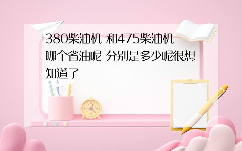 380柴油机 和475柴油机哪个省油呢 分别是多少呢很想知道了