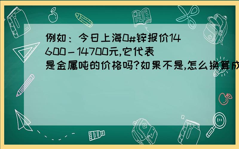 例如：今日上海0#锌报价14600－14700元,它代表是金属吨的价格吗?如果不是,怎么换算成金属吨?