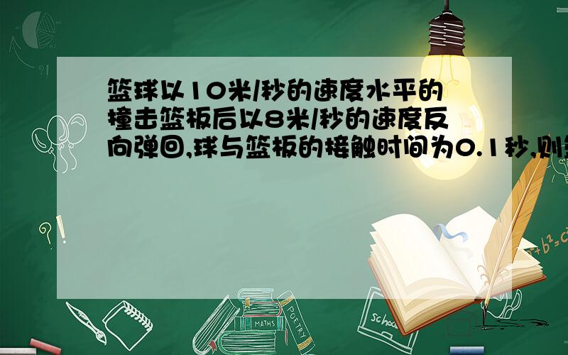 篮球以10米/秒的速度水平的撞击篮板后以8米/秒的速度反向弹回,球与篮板的接触时间为0.1秒,则篮球在水平方向的平均加速度大小为______米/二次方秒,方向为______