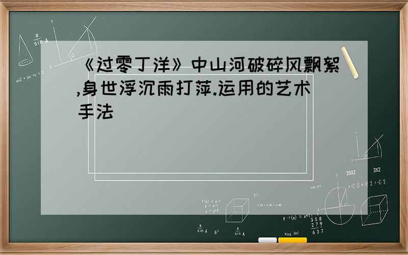 《过零丁洋》中山河破碎风飘絮,身世浮沉雨打萍.运用的艺术手法