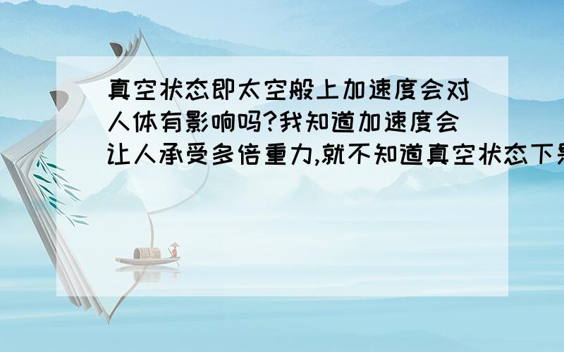 真空状态即太空般上加速度会对人体有影响吗?我知道加速度会让人承受多倍重力,就不知道真空状态下是不是同样状况?请达人深入浅出的说明一下.