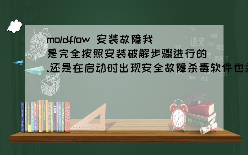 moldflow 安装故障我是完全按照安装破解步骤进行的.还是在启动时出现安全故障杀毒软件也关闭了系统时间也改成了2008年.不知道还有什么问题望高手解决