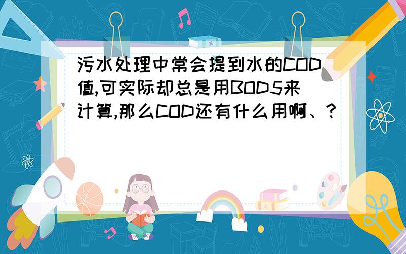 污水处理中常会提到水的COD值,可实际却总是用BOD5来计算,那么COD还有什么用啊、?