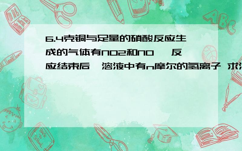 6.4克铜与足量的硝酸反应生成的气体有NO2和NO ,反应结束后,溶液中有n摩尔的氢离子 求消耗掉硝酸根离子的物质的量.