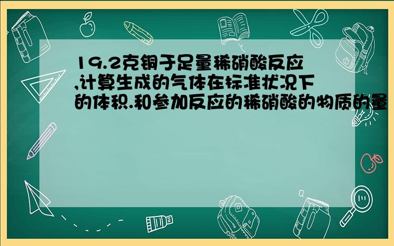 19.2克铜于足量稀硝酸反应,计算生成的气体在标准状况下的体积.和参加反应的稀硝酸的物质的量