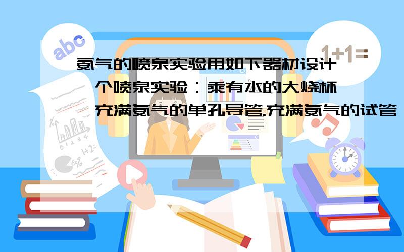 氨气的喷泉实验用如下器材设计一个喷泉实验：乘有水的大烧杯,充满氨气的单孔导管.充满氨气的试管,圆底烧瓶,热毛巾,冰雪,酸碱指示剂,