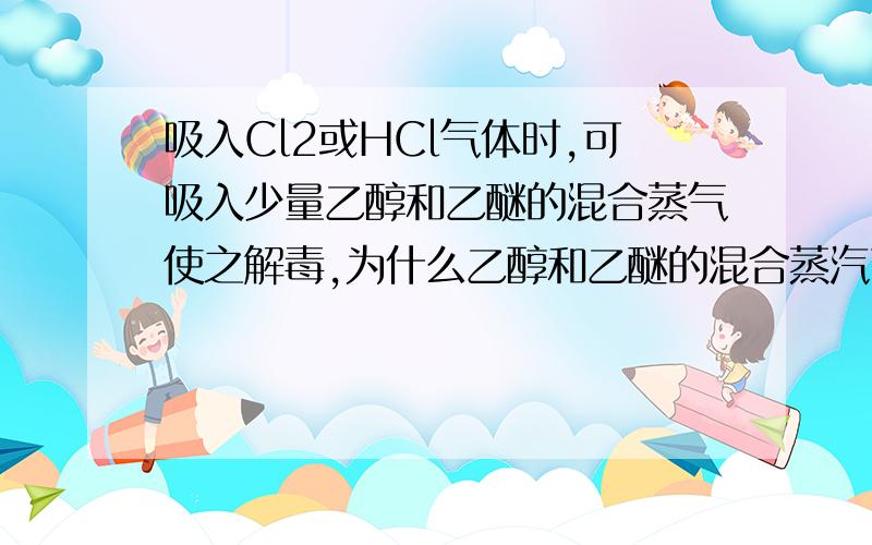 吸入Cl2或HCl气体时,可吸入少量乙醇和乙醚的混合蒸气使之解毒,为什么乙醇和乙醚的混合蒸汽可以解毒啊?是什么原理?这个方法是我在一本资料上看到的，应该没错，就是不知道原理是什么