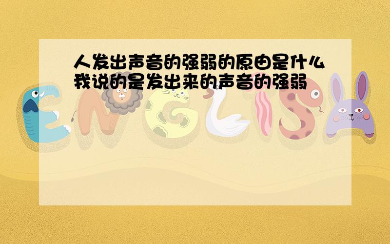 人发出声音的强弱的原由是什么我说的是发出来的声音的强弱