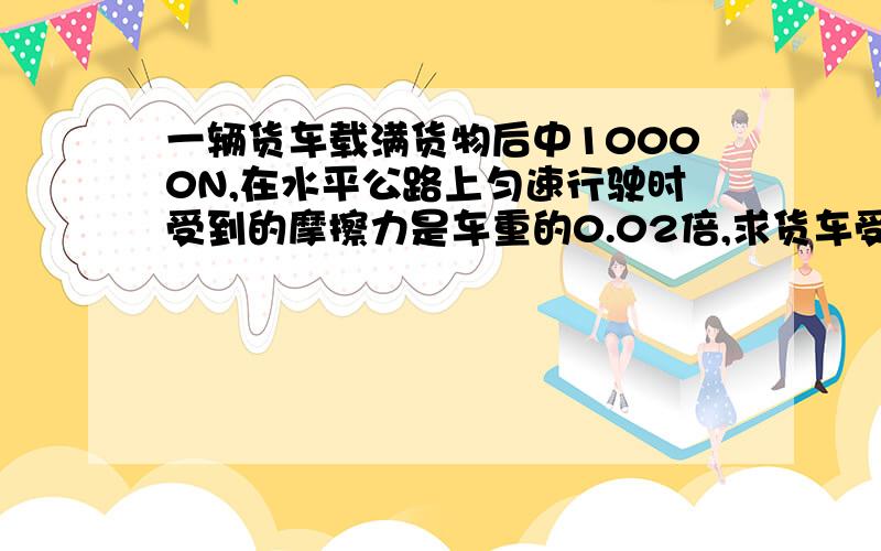 一辆货车载满货物后中10000N,在水平公路上匀速行驶时受到的摩擦力是车重的0.02倍,求货车受到的牵引力.