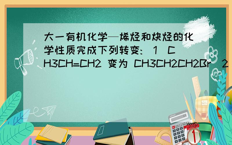 大一有机化学—烯烃和炔烃的化学性质完成下列转变:(1)CH3CH=CH2 变为 CH3CH2CH2Br(2)CH3CH2CH2CH2OH  变为 CH3CH2C(BrCl)CH3由指定原料合成下列各化合物（常用试剂任选）由1-丁烯合成2-丁醇由1-己烯合成1-