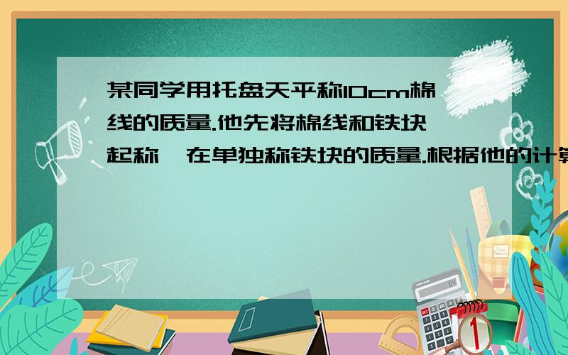 某同学用托盘天平称10cm棉线的质量.他先将棉线和铁块一起称,在单独称铁块的质量.根据他的计算结果,棉线质量为零.他这种做法对吗?怎样才能测得棉线的质量呢?