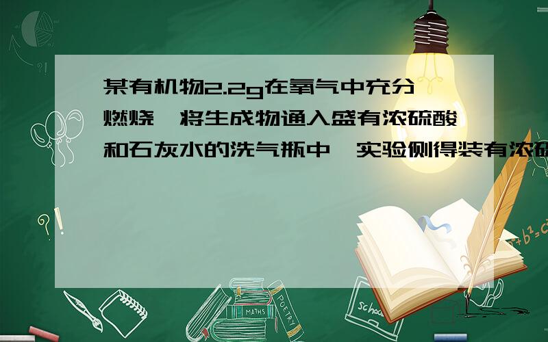 某有机物2.2g在氧气中充分燃烧,将生成物通入盛有浓硫酸和石灰水的洗气瓶中,实验侧得装有浓硫酸的洗气瓶增重3.6g,盛有石灰水的洗气瓶增重4.4g若生成物只有水和二氧化碳,则此有机物包含哪