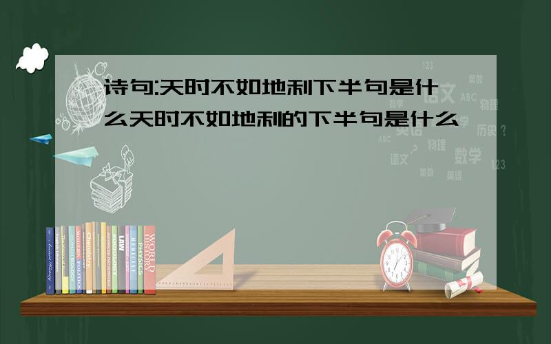 诗句:天时不如地利下半句是什么天时不如地利的下半句是什么