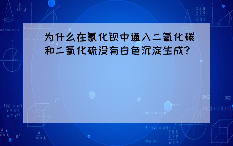 为什么在氯化钡中通入二氧化碳和二氧化硫没有白色沉淀生成?