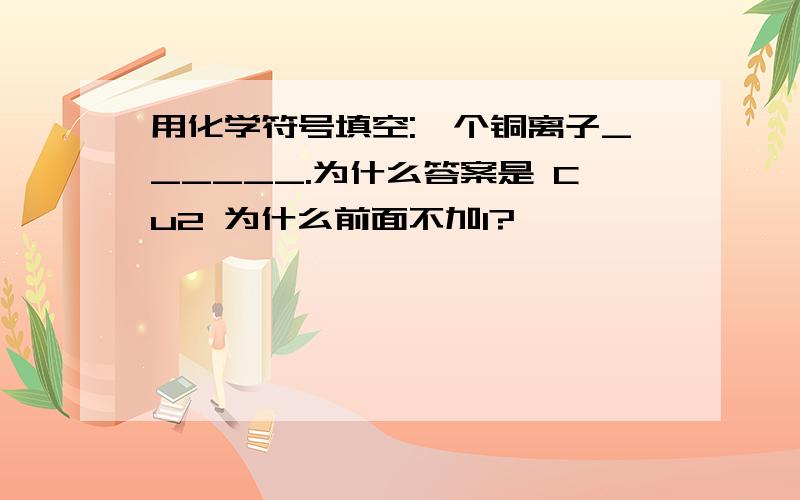 用化学符号填空:一个铜离子______.为什么答案是 Cu2 为什么前面不加1?