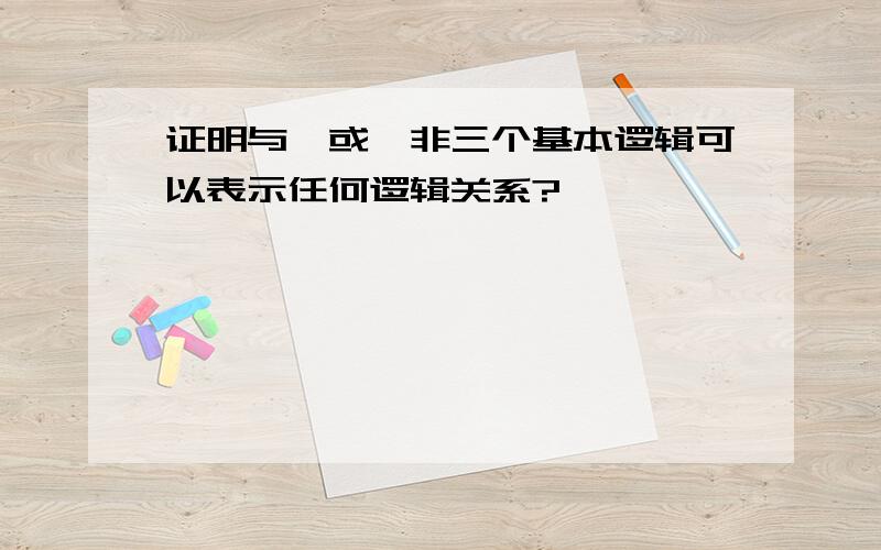 证明与,或,非三个基本逻辑可以表示任何逻辑关系?