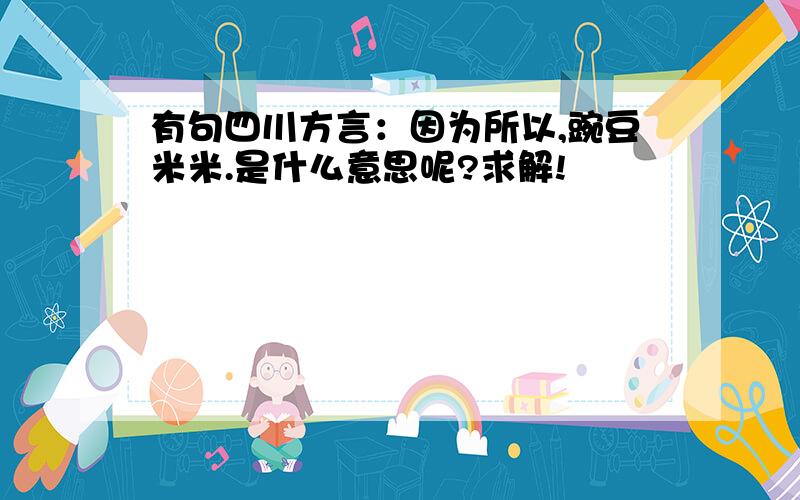 有句四川方言：因为所以,豌豆米米.是什么意思呢?求解!