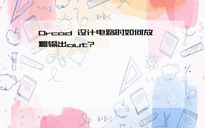 Orcad 设计电路时如何放置输出out?