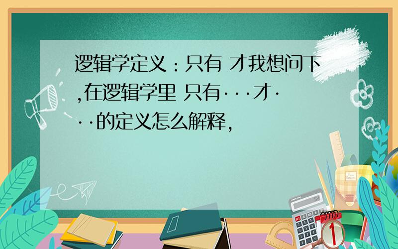 逻辑学定义：只有 才我想问下,在逻辑学里 只有···才···的定义怎么解释,