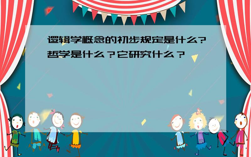 逻辑学概念的初步规定是什么?哲学是什么？它研究什么？