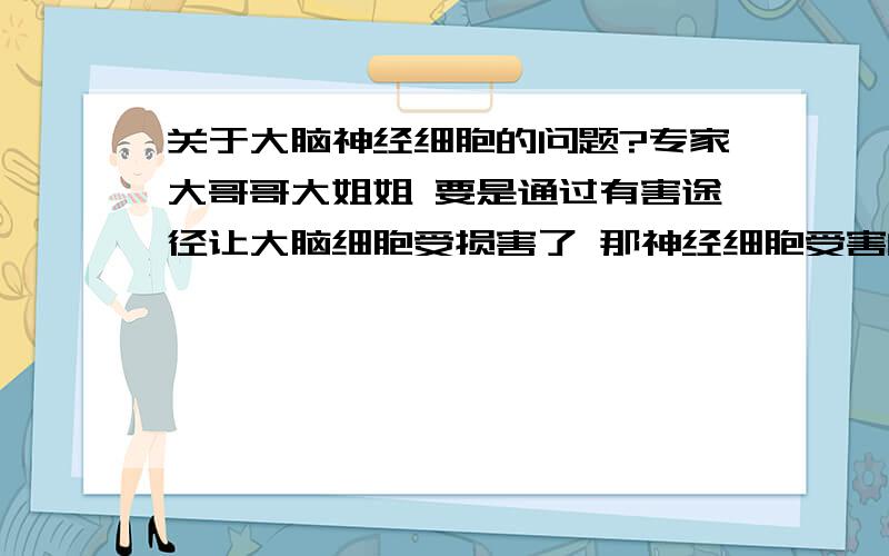 关于大脑神经细胞的问题?专家大哥哥大姐姐 要是通过有害途径让大脑细胞受损害了 那神经细胞受害的严重程度如何 比如细胞之间的连接网络中 细胞体会慢慢衰退死亡 如果细胞体没有衰退