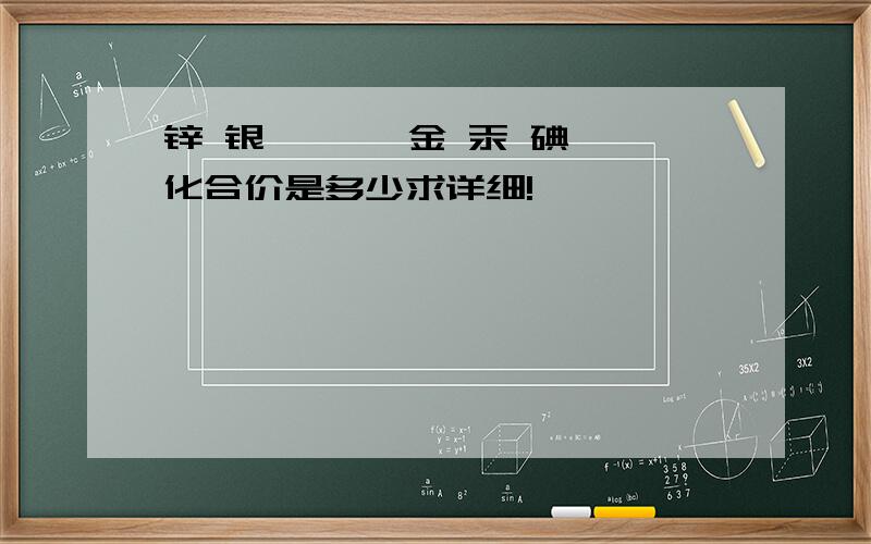 锌 银 钡 铂 金 汞 碘 化合价是多少求详细!