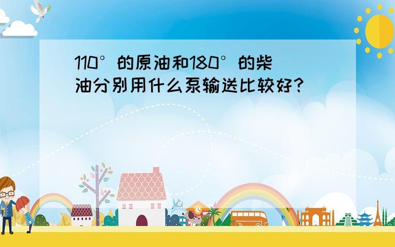 110°的原油和180°的柴油分别用什么泵输送比较好?