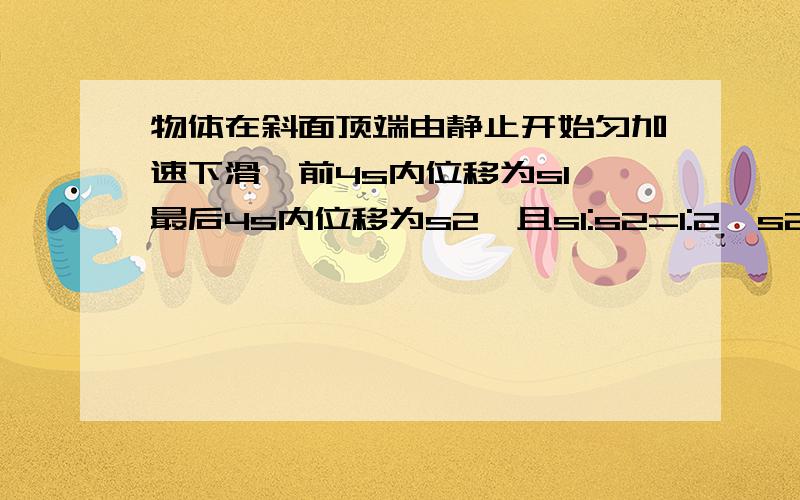 物体在斜面顶端由静止开始匀加速下滑,前4s内位移为s1,最后4s内位移为s2,且s1:s2=1:2,s2-s1=8m.问斜面有多长?（答案是18m）