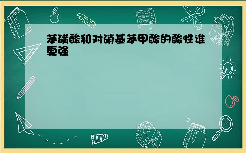 苯磺酸和对硝基苯甲酸的酸性谁更强