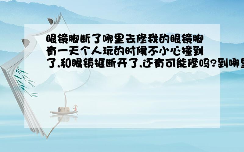 眼镜脚断了哪里去修我的眼镜脚有一天个人玩的时候不小心撞到了,和眼镜框断开了,还有可能修吗?到哪里去修?我去过眼镜店,他不给修不知道是真的不能修还是他想赚钱不给修 .不是螺丝掉了