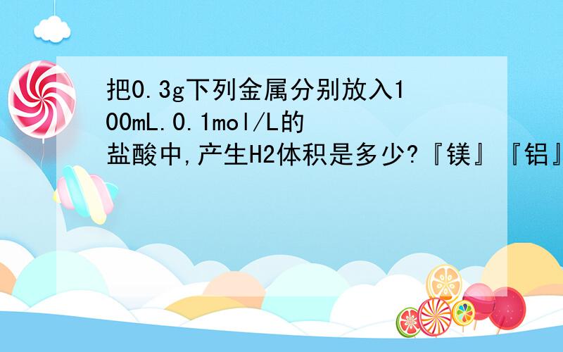 把0.3g下列金属分别放入100mL.0.1mol/L的盐酸中,产生H2体积是多少?『镁』『铝』