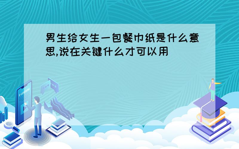 男生给女生一包餐巾纸是什么意思,说在关键什么才可以用