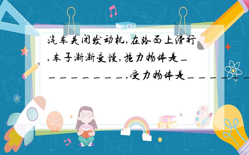 汽车关闭发动机,在路面上滑行,车子渐渐变慢,施力物体是________,受力物体是______