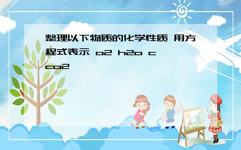 整理以下物质的化学性质 用方程式表示 o2 h2o c co2