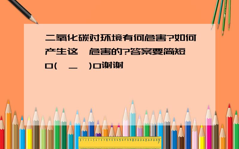 二氧化碳对环境有何危害?如何产生这一危害的?答案要简短,O(∩_∩)O谢谢