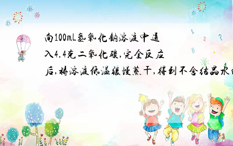 向100mL氢氧化钠溶液中通入4.4克二氧化碳,完全反应后,将溶液低温缓慢蒸干,得到不含结晶水的固体9如题.