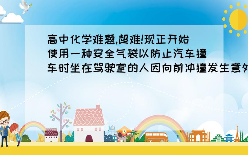 高中化学难题,超难!现正开始使用一种安全气袋以防止汽车撞车时坐在驾驶室的人因向前冲撞发生意外.这种气袋内装有一种能在高温下分解出气体的混合物.例如有一种配方为：61～68%NaN3（叠