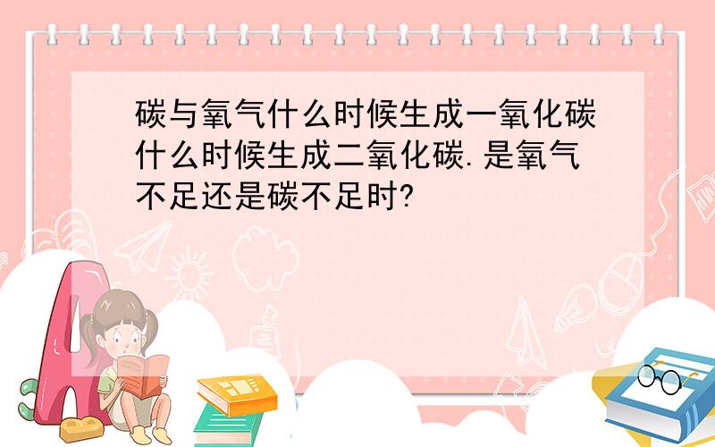 碳与氧气什么时候生成一氧化碳什么时候生成二氧化碳.是氧气不足还是碳不足时?