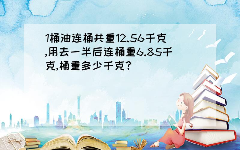 1桶油连桶共重12.56千克,用去一半后连桶重6.85千克,桶重多少千克?