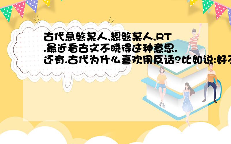 古代急煞某人,想煞某人,RT.最近看古文不晓得这种意思.还有.古代为什么喜欢用反话?比如说:好不热闹,好不开心,好生难受,好生想念.