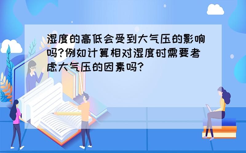 湿度的高低会受到大气压的影响吗?例如计算相对湿度时需要考虑大气压的因素吗?